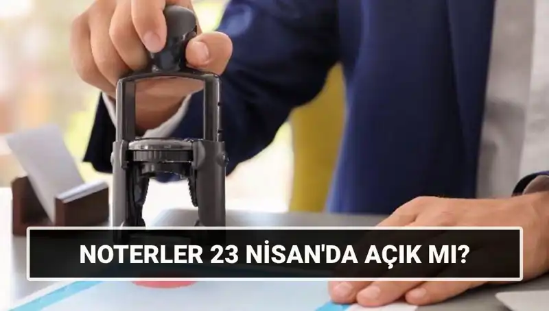 23 Nisan’da Noterler Açık mı, Kapalı mı? Uzmanlar Cevapladı!